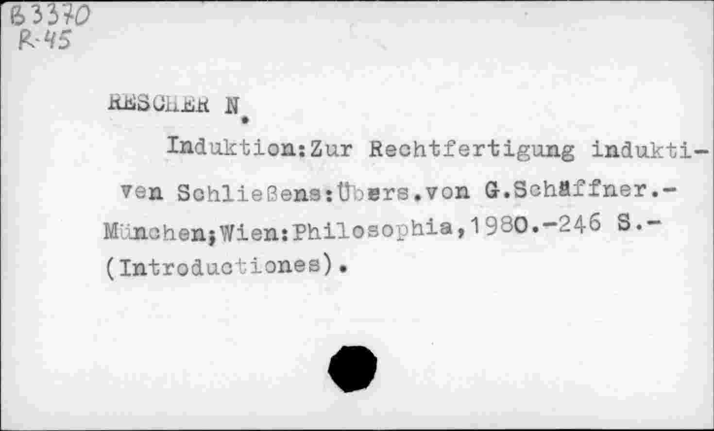 ﻿fr 45
HESöiiÜK S
Induktion:Zur Rechtfertigung indukti ven Sohließens:Übers.von G.Schäffner
München}Wien:Philosophie,1980.-246 S.-(Introductiones).